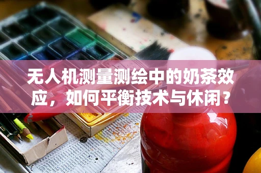 无人机测量测绘中的奶茶效应，如何平衡技术与休闲？