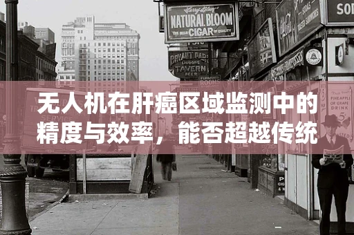 无人机在肝癌区域监测中的精度与效率，能否超越传统手段？