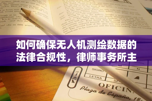 如何确保无人机测绘数据的法律合规性，律师事务所主任的视角？