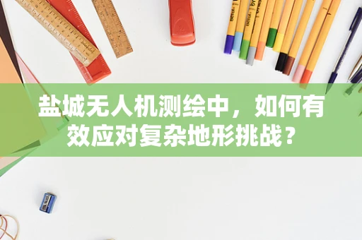 盐城无人机测绘中，如何有效应对复杂地形挑战？