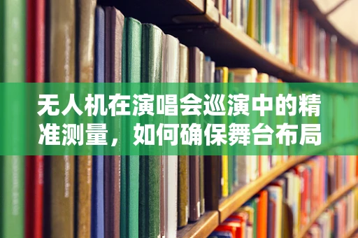 无人机在演唱会巡演中的精准测量，如何确保舞台布局的完美复刻？