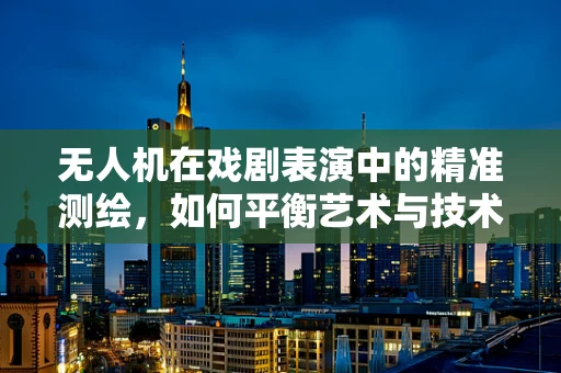 无人机在戏剧表演中的精准测绘，如何平衡艺术与技术的边界？
