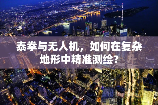 泰拳与无人机，如何在复杂地形中精准测绘？