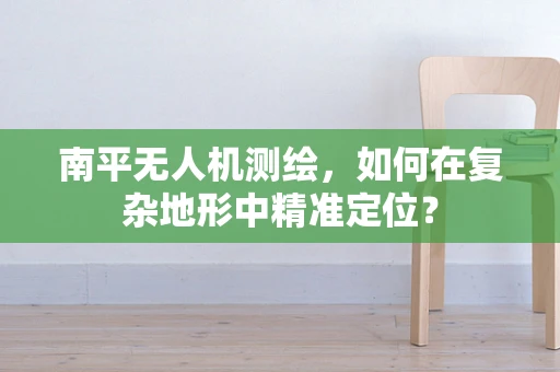 南平无人机测绘，如何在复杂地形中精准定位？