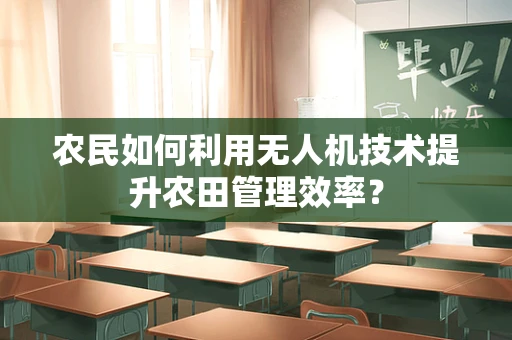 农民如何利用无人机技术提升农田管理效率？