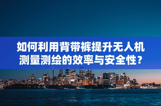 如何利用背带裤提升无人机测量测绘的效率与安全性？