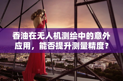 香油在无人机测绘中的意外应用，能否提升测量精度？