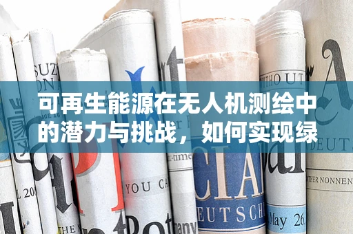 可再生能源在无人机测绘中的潜力与挑战，如何实现绿色测绘？
