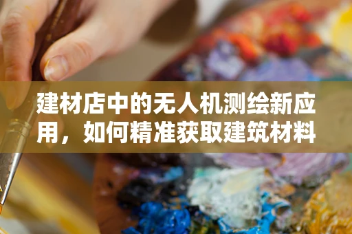 建材店中的无人机测绘新应用，如何精准获取建筑材料尺寸？