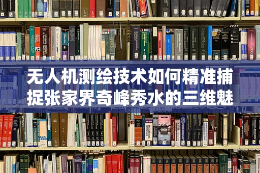 无人机测绘技术如何精准捕捉张家界奇峰秀水的三维魅力？