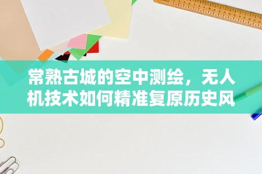 常熟古城的空中测绘，无人机技术如何精准复原历史风貌？