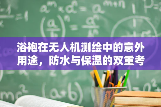 浴袍在无人机测绘中的意外用途，防水与保温的双重考量