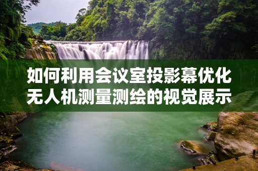如何利用会议室投影幕优化无人机测量测绘的视觉展示？