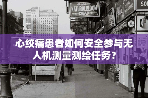 心绞痛患者如何安全参与无人机测量测绘任务？