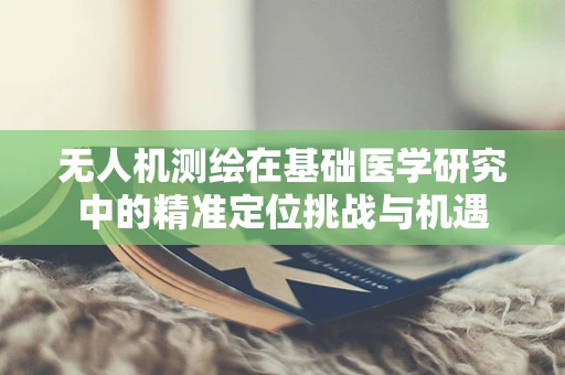 无人机测绘在基础医学研究中的精准定位挑战与机遇