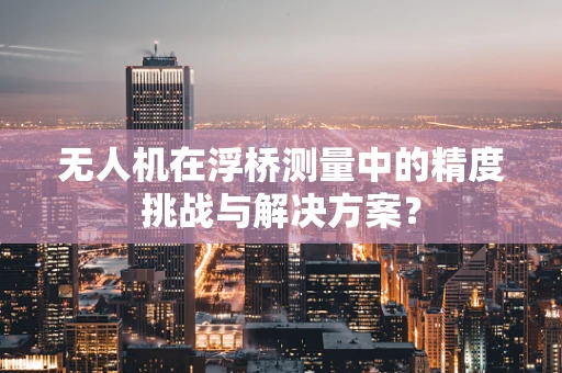 无人机在浮桥测量中的精度挑战与解决方案？
