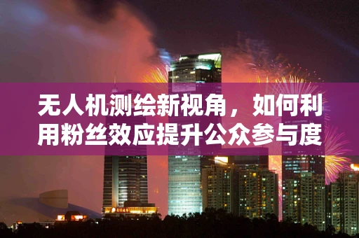 无人机测绘新视角，如何利用粉丝效应提升公众参与度？