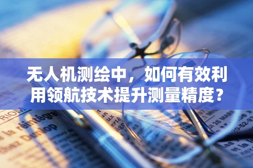 无人机测绘中，如何有效利用领航技术提升测量精度？