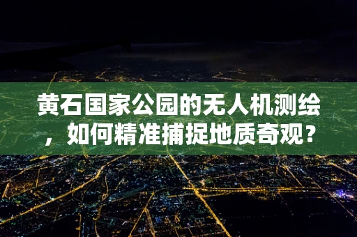 黄石国家公园的无人机测绘，如何精准捕捉地质奇观？