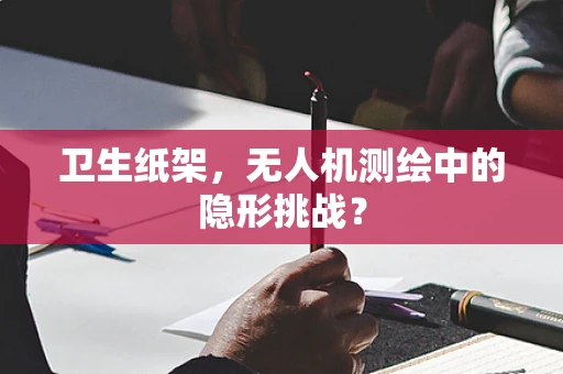 卫生纸架，无人机测绘中的隐形挑战？