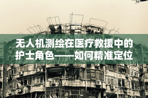 无人机测绘在医疗救援中的护士角色——如何精准定位伤员？