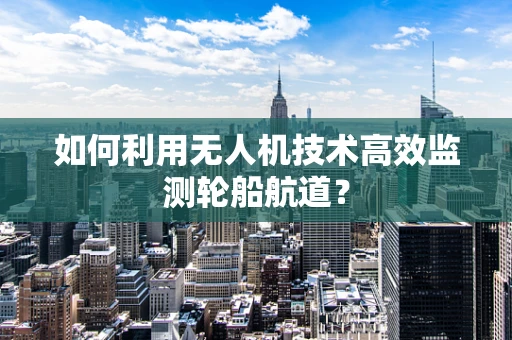 如何利用无人机技术高效监测轮船航道？