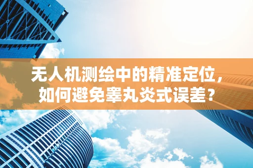 无人机测绘中的精准定位，如何避免睾丸炎式误差？