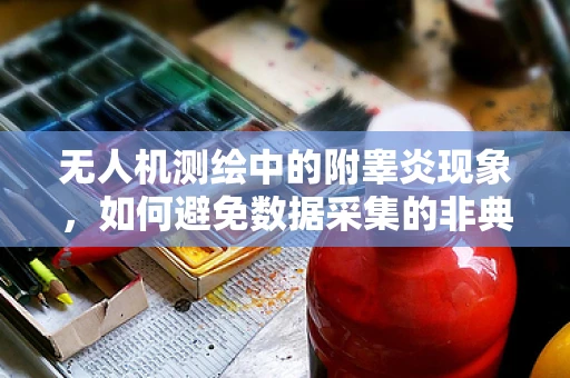 无人机测绘中的附睾炎现象，如何避免数据采集的非典型干扰？