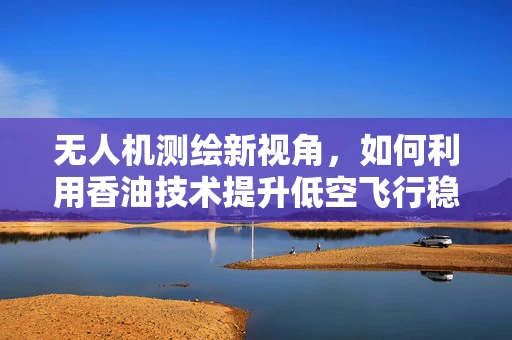 无人机测绘新视角，如何利用香油技术提升低空飞行稳定性？