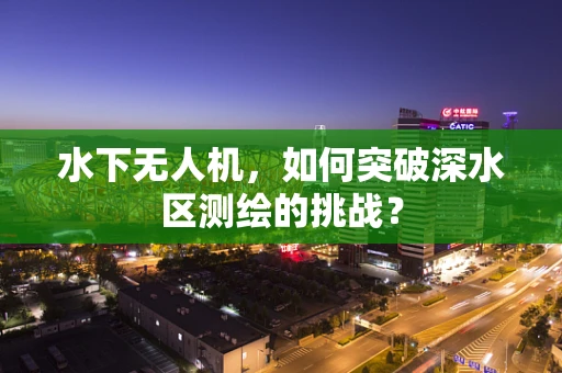 水下无人机，如何突破深水区测绘的挑战？