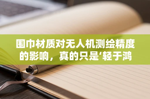 围巾材质对无人机测绘精度的影响，真的只是‘轻于鸿毛’吗？