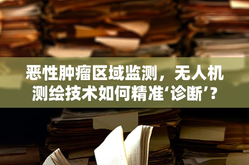 恶性肿瘤区域监测，无人机测绘技术如何精准‘诊断’？