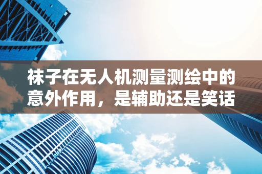 袜子在无人机测量测绘中的意外作用，是辅助还是笑话？