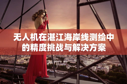 无人机在湛江海岸线测绘中的精度挑战与解决方案