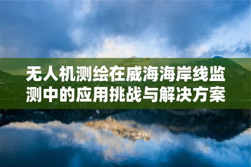 无人机测绘在威海海岸线监测中的应用挑战与解决方案