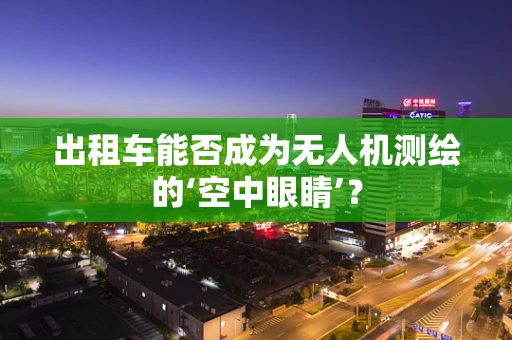 出租车能否成为无人机测绘的‘空中眼睛’？