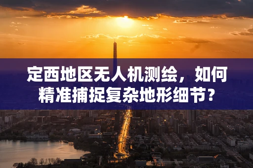 定西地区无人机测绘，如何精准捕捉复杂地形细节？