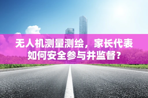 无人机测量测绘，家长代表如何安全参与并监督？
