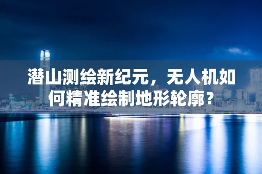 潜山测绘新纪元，无人机如何精准绘制地形轮廓？