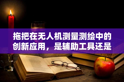 拖把在无人机测量测绘中的创新应用，是辅助工具还是技术革新？