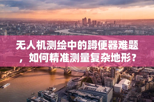 无人机测绘中的蹲便器难题，如何精准测量复杂地形？