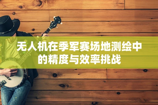 无人机在季军赛场地测绘中的精度与效率挑战