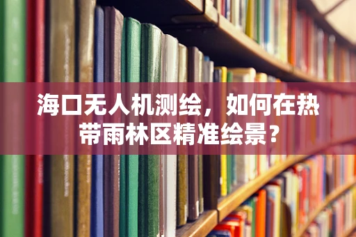 海口无人机测绘，如何在热带雨林区精准绘景？