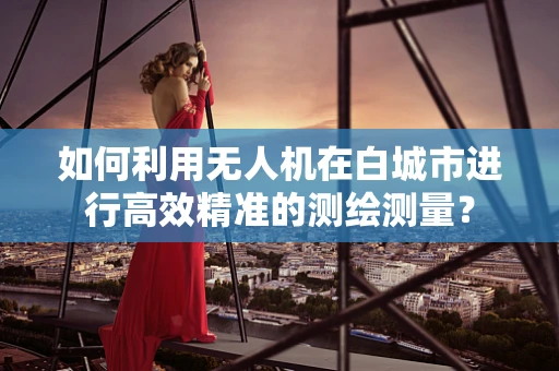 如何利用无人机在白城市进行高效精准的测绘测量？