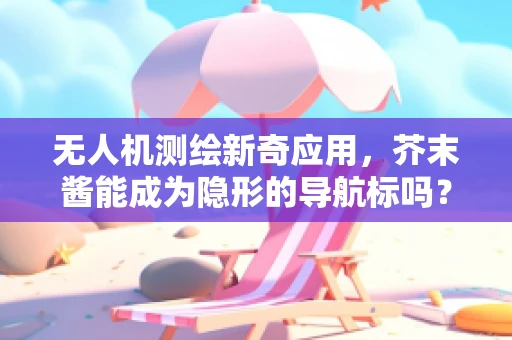 无人机测绘新奇应用，芥末酱能成为隐形的导航标吗？