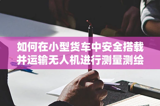 如何在小型货车中安全搭载并运输无人机进行测量测绘？