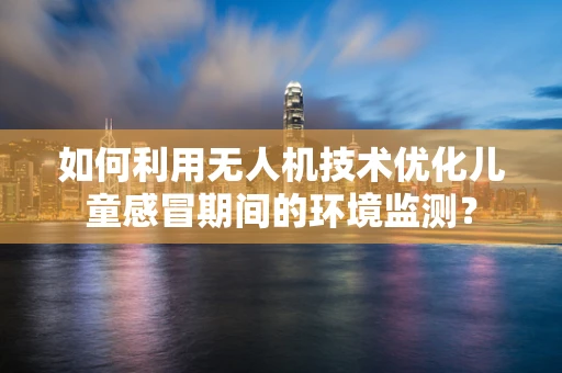 如何利用无人机技术优化儿童感冒期间的环境监测？