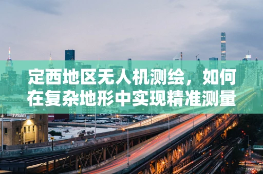 定西地区无人机测绘，如何在复杂地形中实现精准测量？