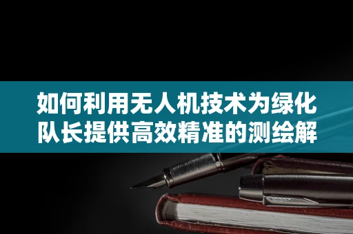 如何利用无人机技术为绿化队长提供高效精准的测绘解决方案？