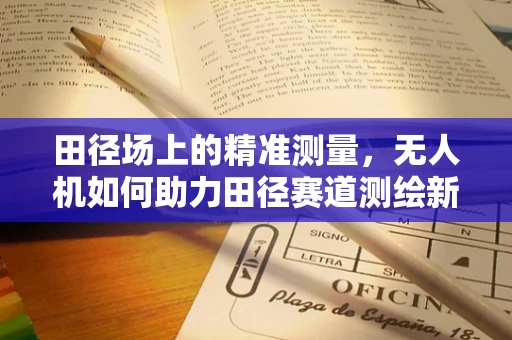 田径场上的精准测量，无人机如何助力田径赛道测绘新纪元？